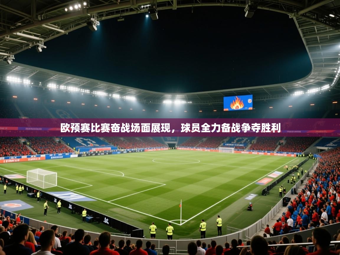 欧预赛比赛奋战场面展现，球员全力备战争夺胜利
