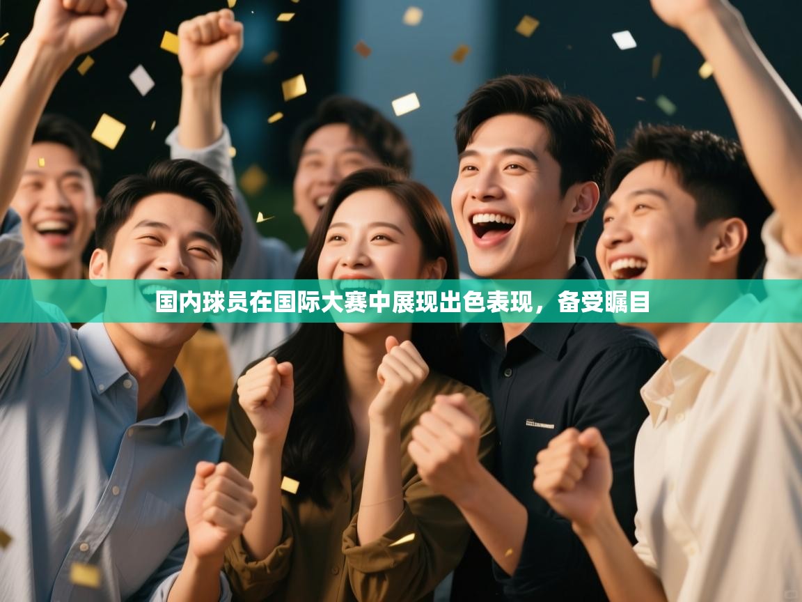 国内球员在国际大赛中展现出色表现,备受瞩目 第1张