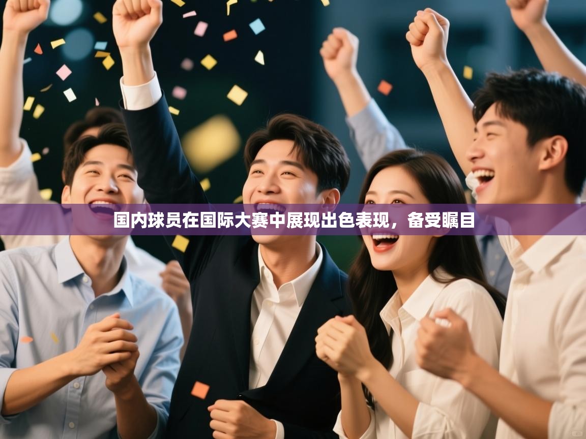 国内球员在国际大赛中展现出色表现,备受瞩目 第2张