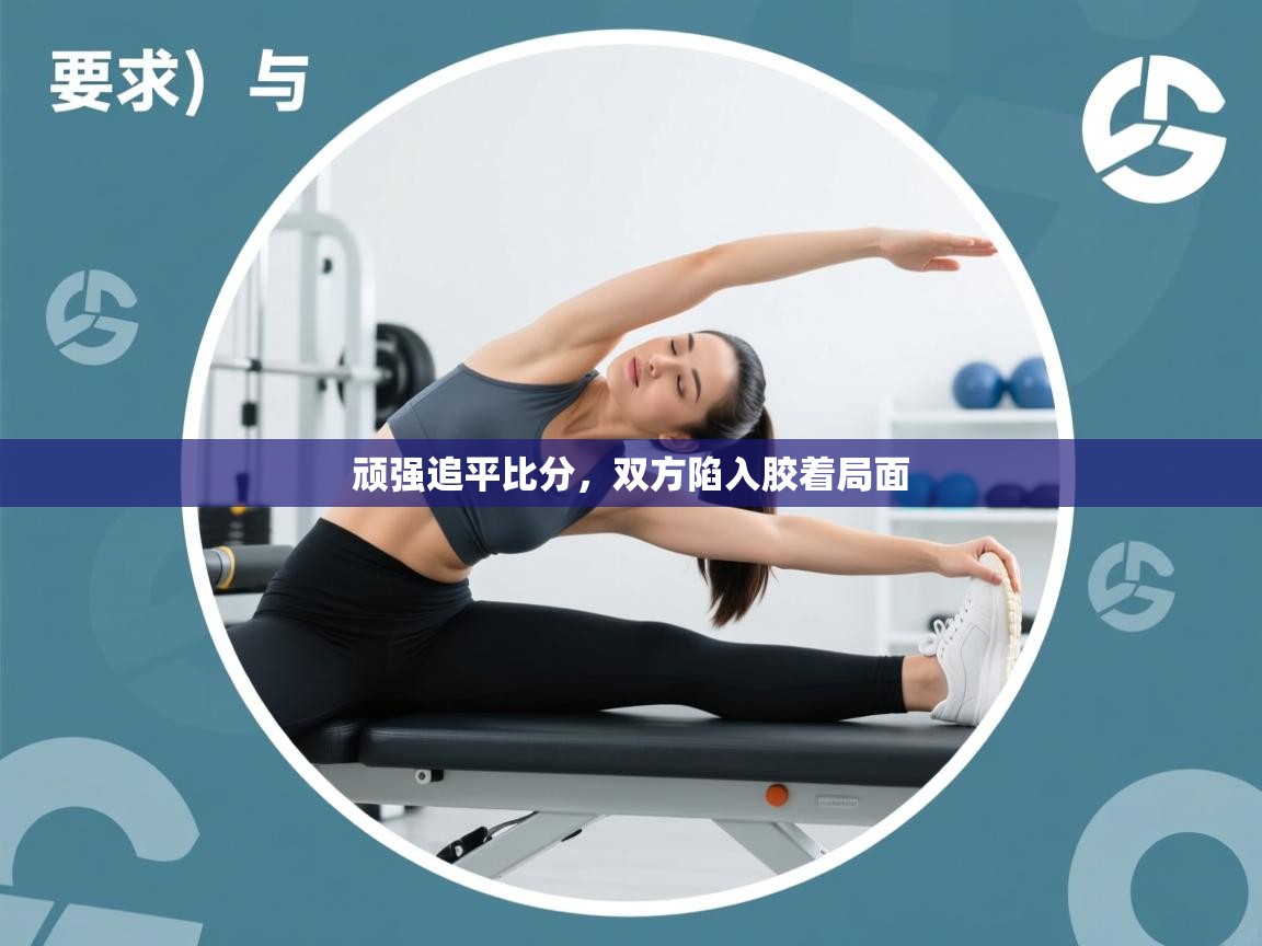 顽强追平比分，双方陷入胶着局面  第1张