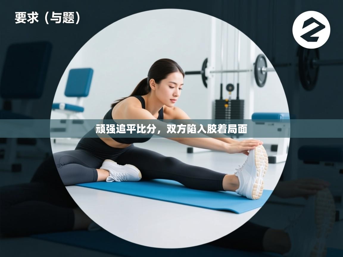 顽强追平比分，双方陷入胶着局面  第2张