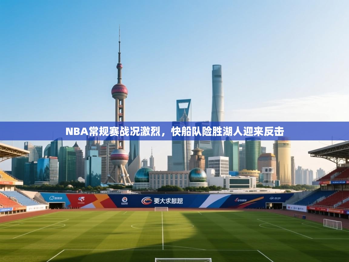 NBA常规赛战况激烈，快船队险胜湖人迎来反击