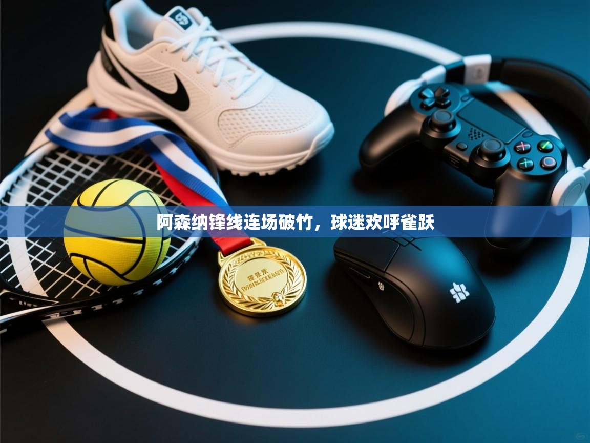 阿森纳锋线连场破竹，球迷欢呼雀跃  第1张